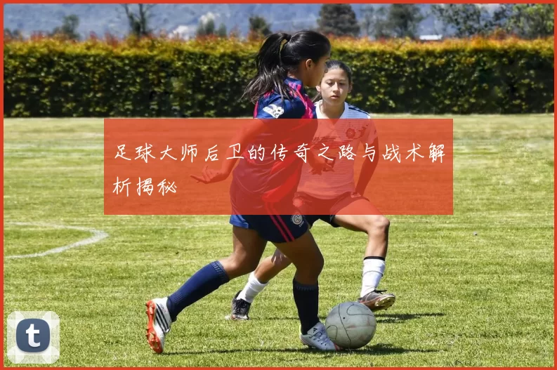 足球大师后卫的传奇之路与战术解析揭秘