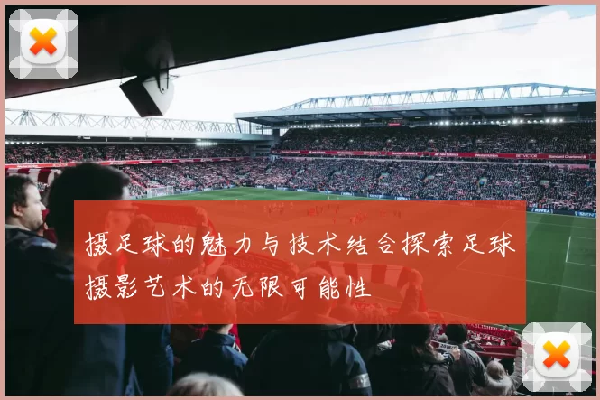 摄足球的魅力与技术结合探索足球摄影艺术的无限可能性