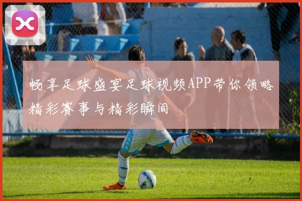 畅享足球盛宴足球视频APP带你领略精彩赛事与精彩瞬间