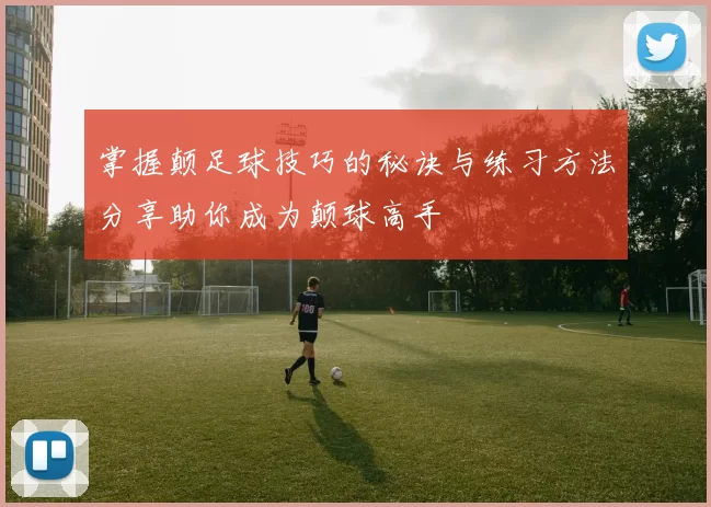 掌握颠足球技巧的秘诀与练习方法分享助你成为颠球高手