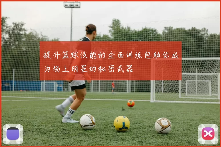 提升篮球技能的全面训练包助你成为场上明星的秘密武器