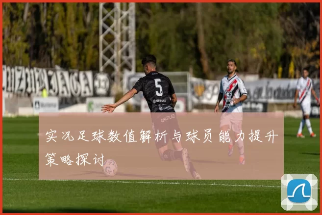 实况足球数值解析与球员能力提升策略探讨