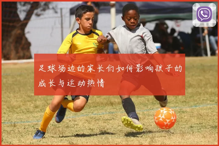 足球场边的家长们如何影响孩子的成长与运动热情