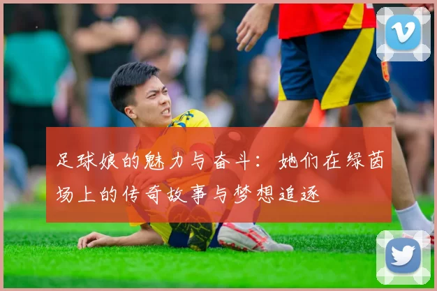 足球娘的魅力与奋斗：她们在绿茵场上的传奇故事与梦想追逐