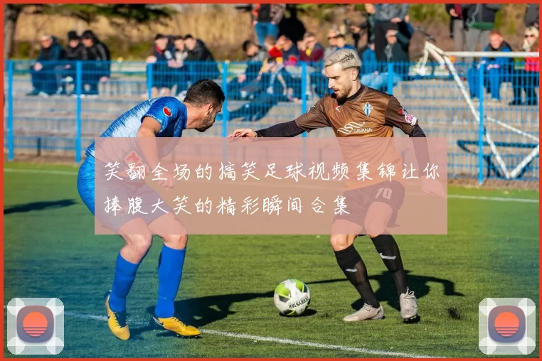 笑翻全场的搞笑足球视频集锦让你捧腹大笑的精彩瞬间合集
