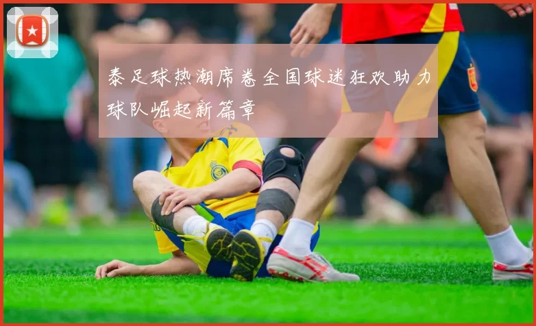 泰足球热潮席卷全国球迷狂欢助力球队崛起新篇章