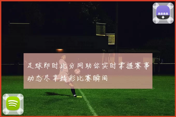 足球即时比分网助你实时掌握赛事动态尽享精彩比赛瞬间