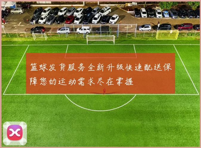 篮球发货服务全新升级快速配送保障您的运动需求尽在掌握