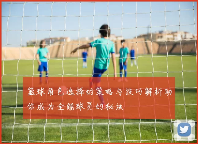 篮球角色选择的策略与技巧解析助你成为全能球员的秘诀